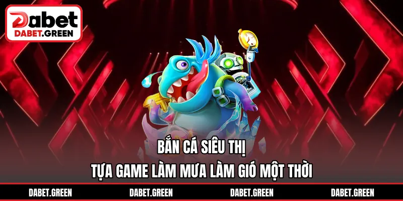 Bắn Cá Siêu Thị - Tựa Game Làm Mưa Làm Gió Một Thời