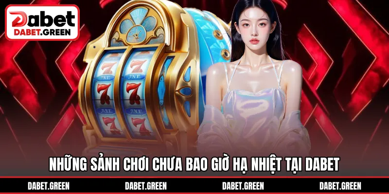 Những sảnh chơi chưa bao giờ hạ nhiệt tại DABET