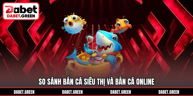So sánh bắn cá siêu thị và bắn cá online