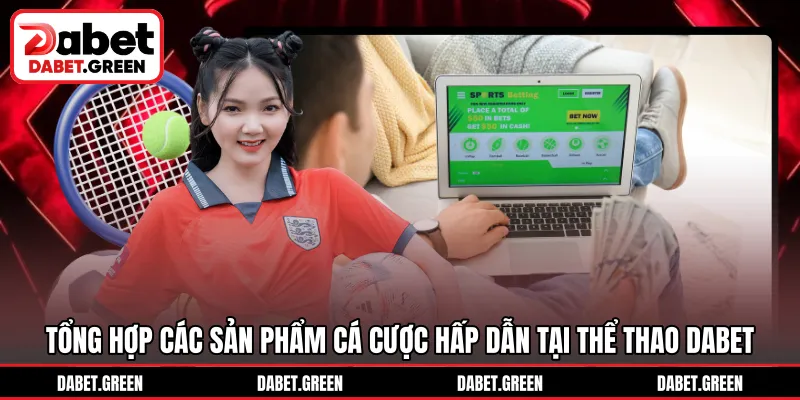 Tổng hợp các sản phẩm cá cược hấp dẫn tại thể thao DABET